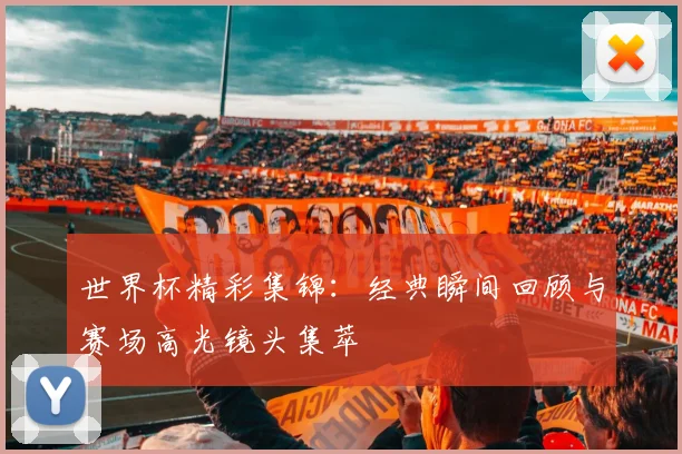 世界杯精彩集锦：经典瞬间回顾与赛场高光镜头集萃
