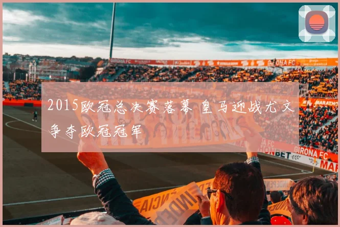 2015欧冠总决赛落幕 皇马迎战尤文争夺欧冠冠军