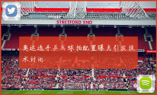 奥运选手乒乓球拍配置曝光引发技术讨论