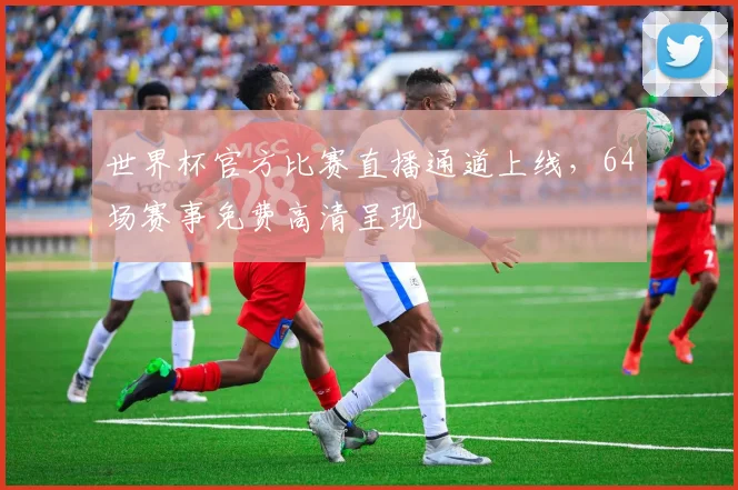 世界杯官方比赛直播通道上线，64场赛事免费高清呈现