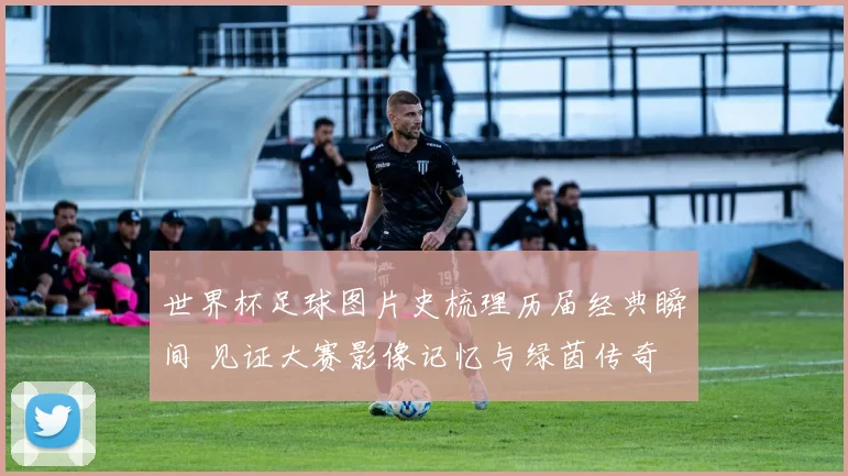 世界杯足球图片史梳理历届经典瞬间 见证大赛影像记忆与绿茵传奇