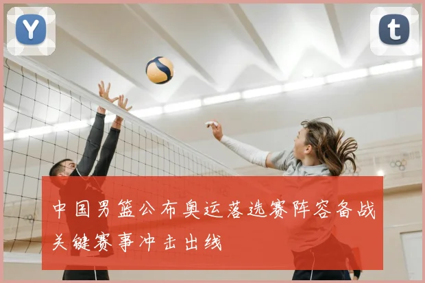 中国男篮公布奥运落选赛阵容备战关键赛事冲击出线