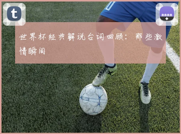世界杯经典解说台词回顾：那些激情瞬间