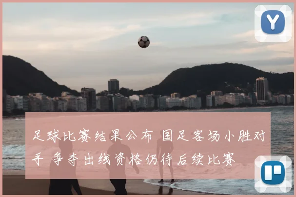足球比赛结果公布 国足客场小胜对手 争夺出线资格仍待后续比赛