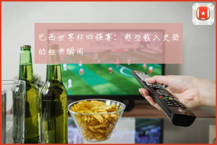 巴西世界杯四强赛:那些载入史册的经典瞬间