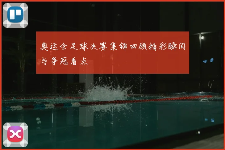 奥运会足球决赛集锦回顾精彩瞬间与争冠看点