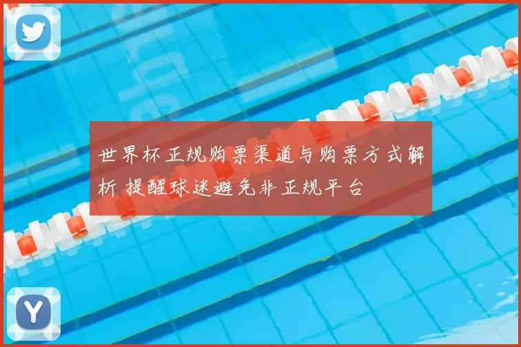 世界杯正规购票渠道与购票方式解析 提醒球迷避免非正规平台