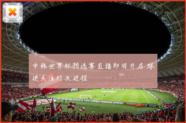中韩世界杯预选赛直播即将开启 球迷关注对决进程