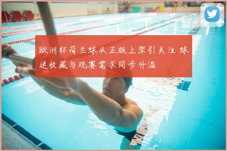 欧洲杯荷兰球衣正版上架引关注 球迷收藏与观赛需求同步升温