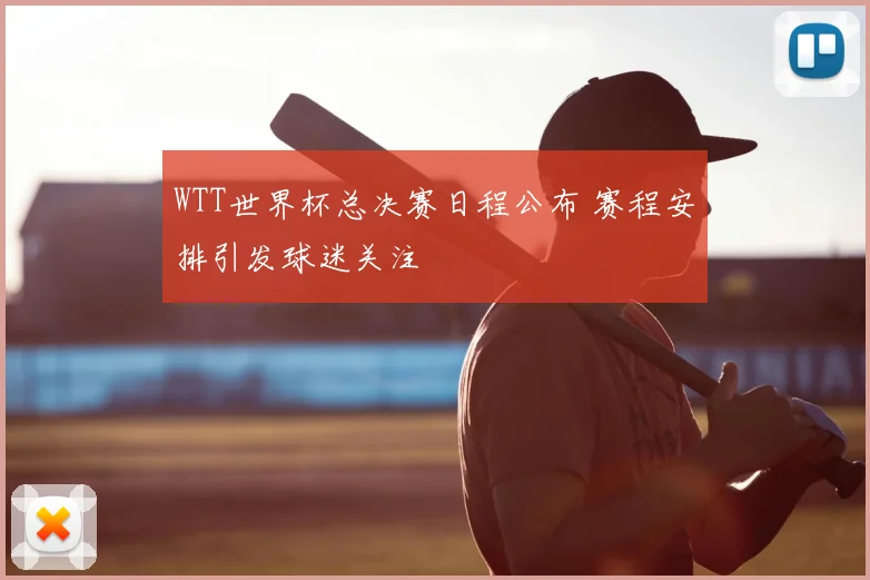 WTT世界杯总决赛日程公布 赛程安排引发球迷关注