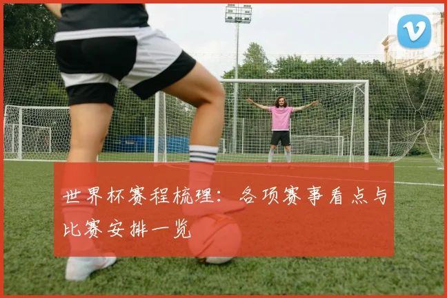 世界杯赛程梳理：各项赛事看点与比赛安排一览