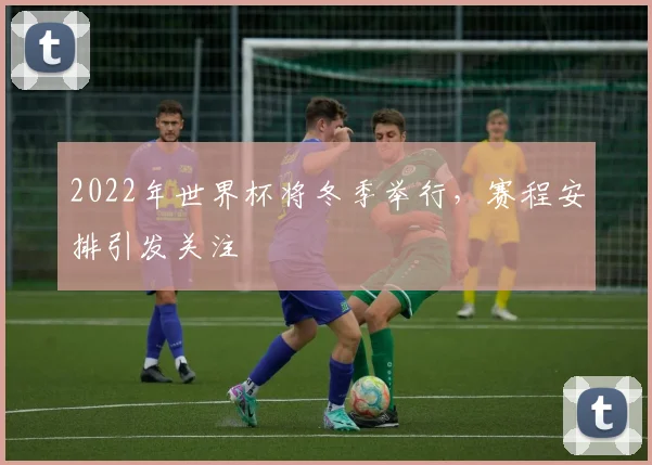 2022年世界杯将冬季举行，赛程安排引发关注