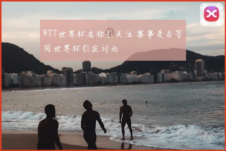 WTT世界杯名称引关注 赛事是否等同世界杯引发讨论