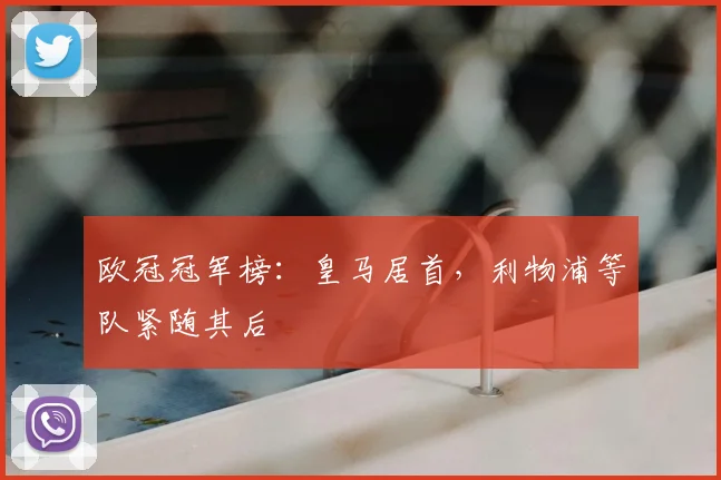 欧冠冠军榜:皇马居首,利物浦等队紧随其后
