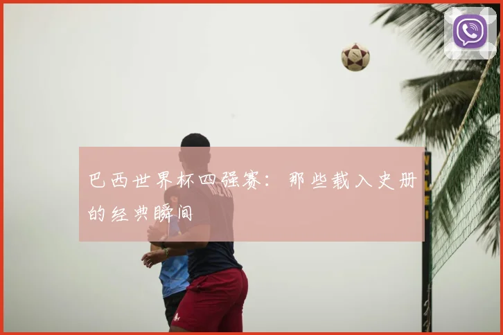巴西世界杯四强赛:那些载入史册的经典瞬间