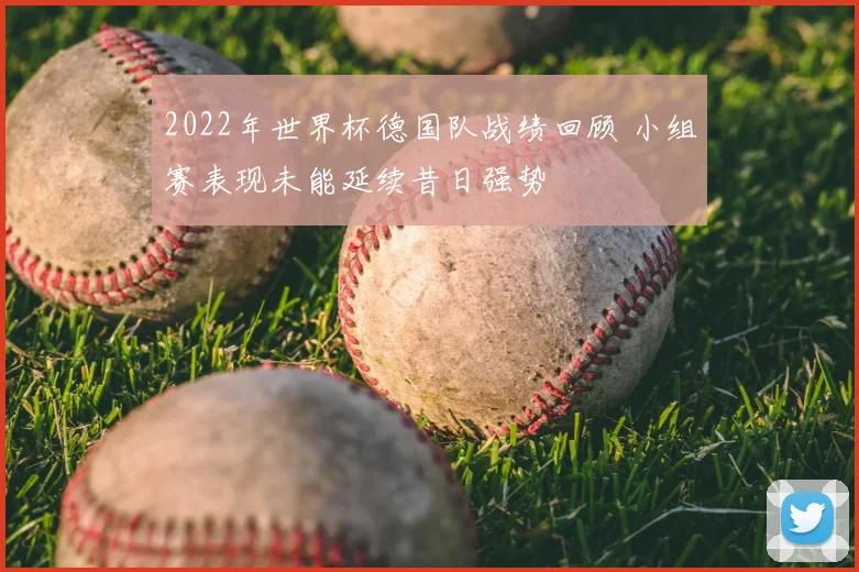 2022年世界杯德国队战绩回顾 小组赛表现未能延续昔日强势