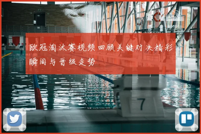 欧冠淘汰赛视频回顾关键对决精彩瞬间与晋级走势