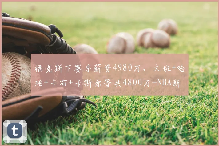 福克斯下赛季薪资4980万,文班+哈珀+卡布+卡斯尔等共4800万-NBA新闻