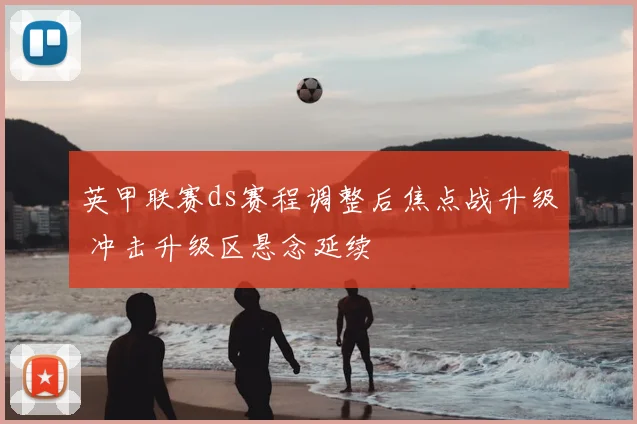 英甲联赛ds赛程调整后焦点战升级 冲击升级区悬念延续