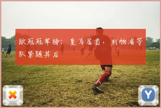 欧冠冠军榜:皇马居首,利物浦等队紧随其后