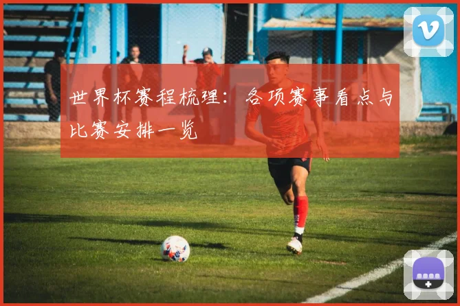 世界杯赛程梳理：各项赛事看点与比赛安排一览