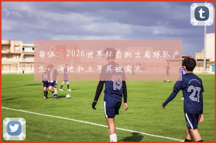 每体:2026世界杯首批出局球队产生,海地和土耳其被淘汰