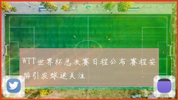 WTT世界杯总决赛日程公布 赛程安排引发球迷关注