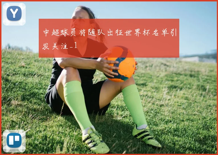 中超球员将随队出征世界杯名单引发关注_1