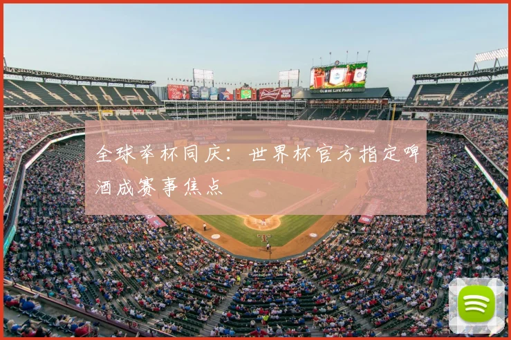 全球举杯同庆:世界杯官方指定啤酒成赛事焦点