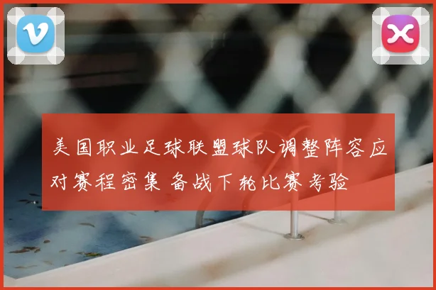 美国职业足球联盟球队调整阵容应对赛程密集 备战下轮比赛考验