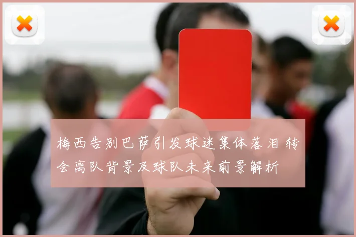 梅西告别巴萨引发球迷集体落泪 转会离队背景及球队未来前景解析