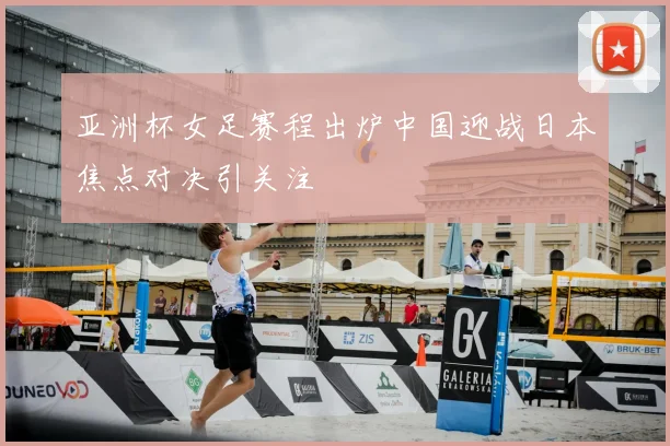 亚洲杯女足赛程出炉中国迎战日本焦点对决引关注