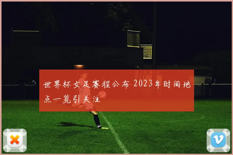 世界杯女足赛程公布 2023年时间地点一览引关注