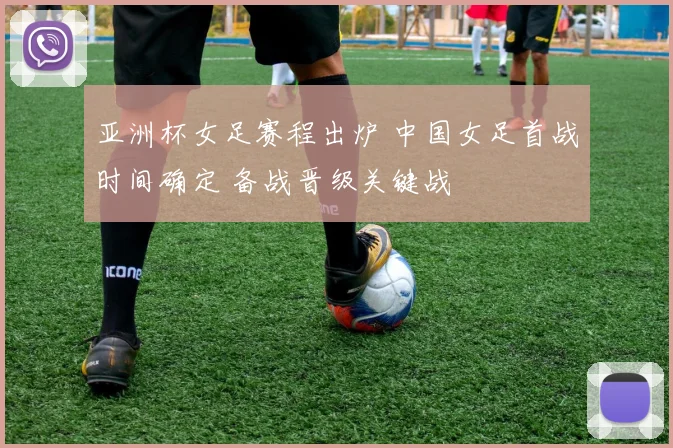 亚洲杯女足赛程出炉 中国女足首战时间确定 备战晋级关键战