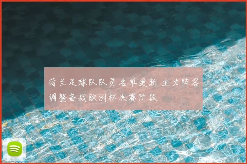 荷兰足球队队员名单更新 主力阵容调整备战欧洲杯决赛阶段