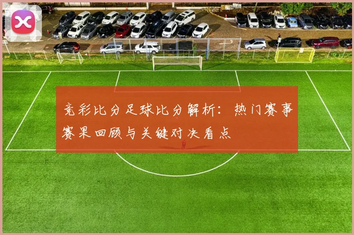 竞彩比分足球比分解析：热门赛事赛果回顾与关键对决看点
