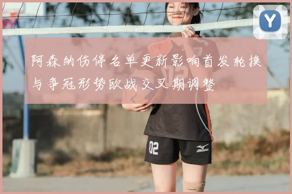 阿森纳伤停名单更新影响首发轮换与争冠形势欧战交叉期调整