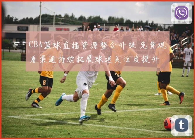 CBA篮球直播资源整合升级 免费观看渠道持续拓展球迷关注度提升