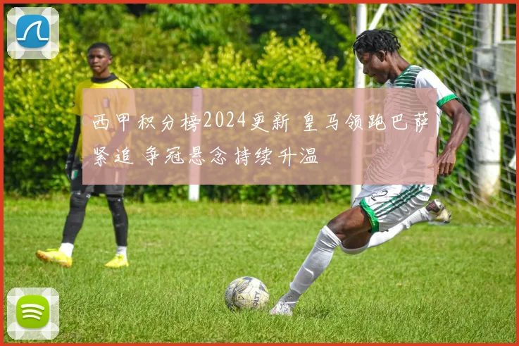 西甲积分榜2024更新 皇马领跑巴萨紧追 争冠悬念持续升温