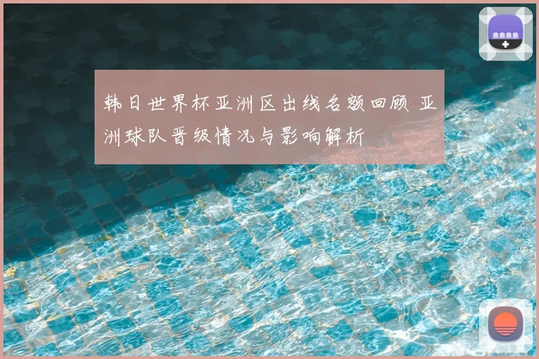 韩日世界杯亚洲区出线名额回顾 亚洲球队晋级情况与影响解析
