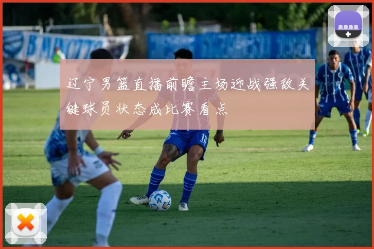 辽宁男篮直播前瞻主场迎战强敌关键球员状态成比赛看点