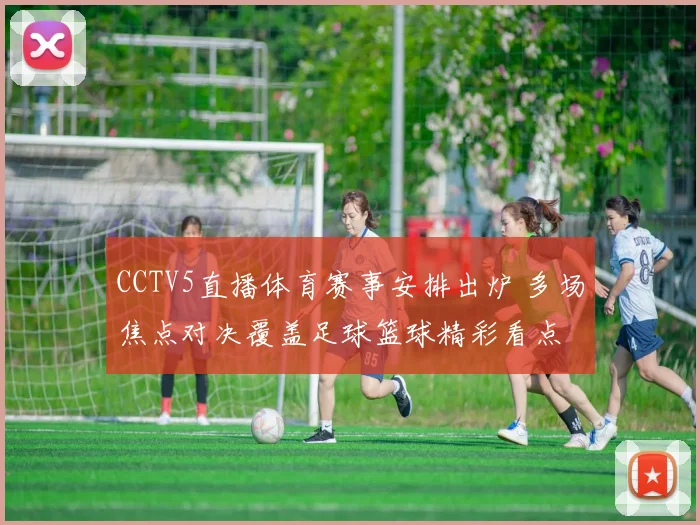 CCTV5直播体育赛事安排出炉 多场焦点对决覆盖足球篮球精彩看点