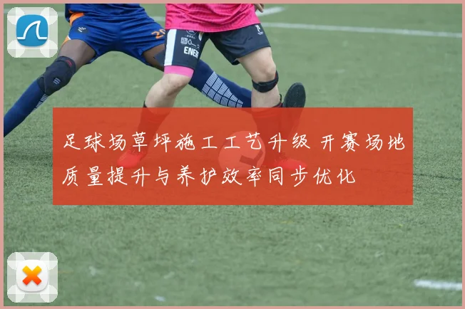 足球场草坪施工工艺升级 开赛场地质量提升与养护效率同步优化