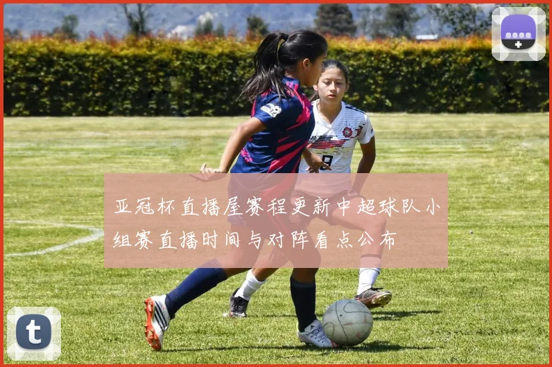 亚冠杯直播屋赛程更新中超球队小组赛直播时间与对阵看点公布