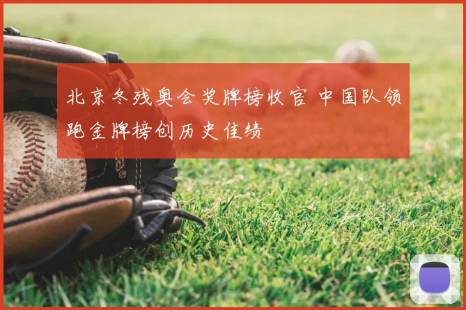北京冬残奥会奖牌榜收官 中国队领跑金牌榜创历史佳绩