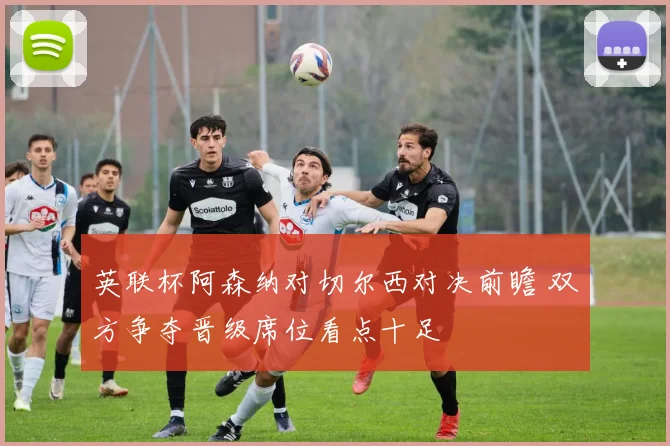 英联杯阿森纳对切尔西对决前瞻 双方争夺晋级席位看点十足