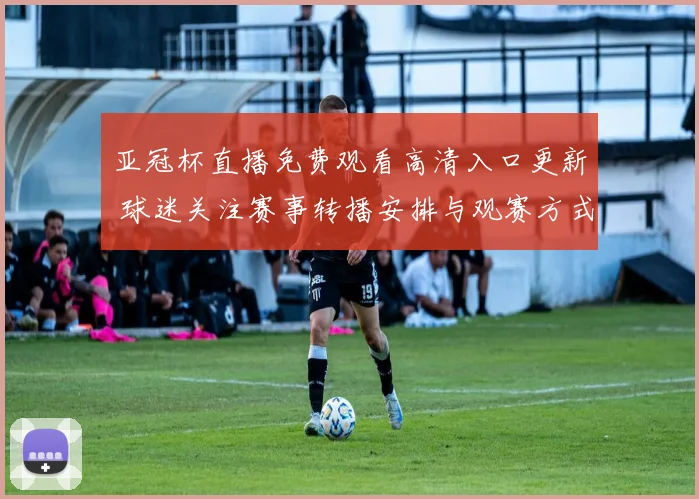 亚冠杯直播免费观看高清入口更新 球迷关注赛事转播安排与观赛方式