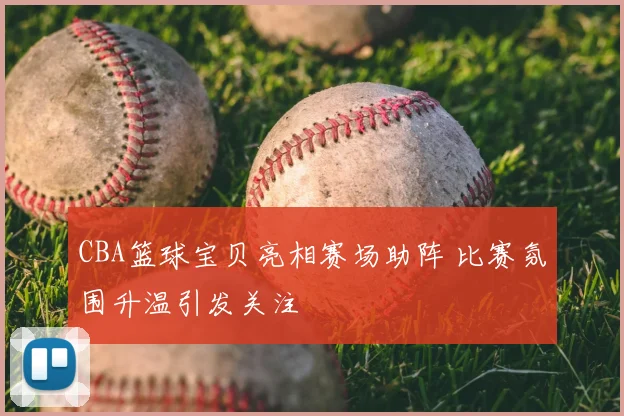 CBA篮球宝贝亮相赛场助阵 比赛氛围升温引发关注