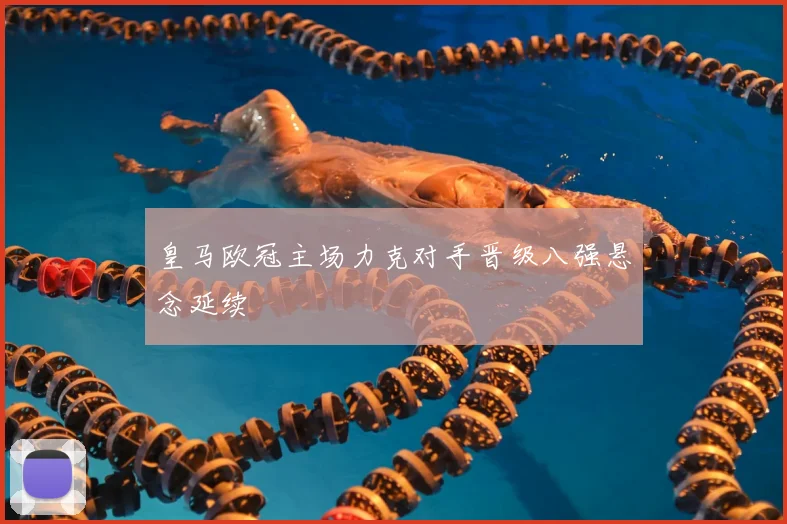 皇马欧冠主场力克对手晋级八强悬念延续