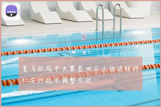 皇马欧冠半决赛首回合主场逆转拜仁安帅战术调整见效